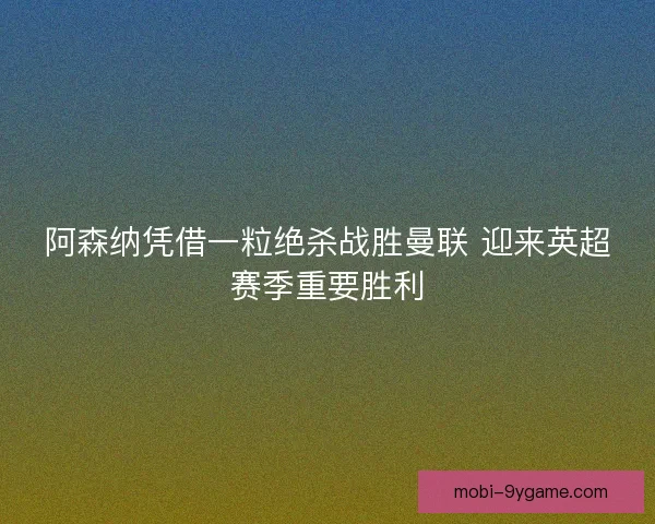 阿森纳凭借一粒绝杀战胜曼联 迎来英超赛季重要胜利