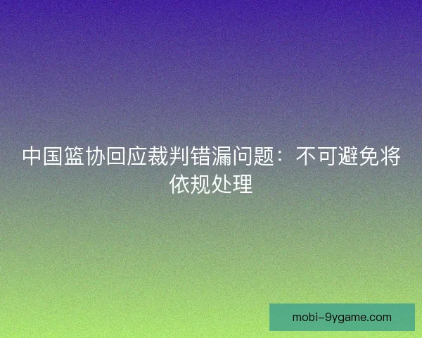中国篮协回应裁判错漏问题：不可避免将依规处理