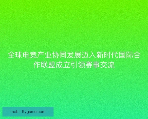 全球电竞产业协同发展迈入新时代国际合作联盟成立引领赛事交流
