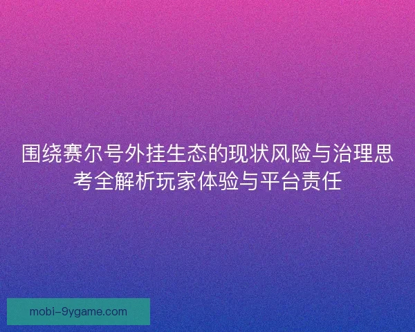 围绕赛尔号外挂生态的现状风险与治理思考全解析玩家体验与平台责任