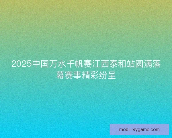 2025中国万水千帆赛江西泰和站圆满落幕赛事精彩纷呈