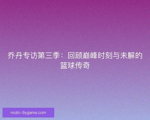 乔丹专访第三季：回顾巅峰时刻与未解的篮球传奇