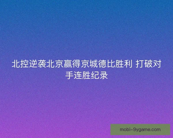 北控逆袭北京赢得京城德比胜利 打破对手连胜纪录